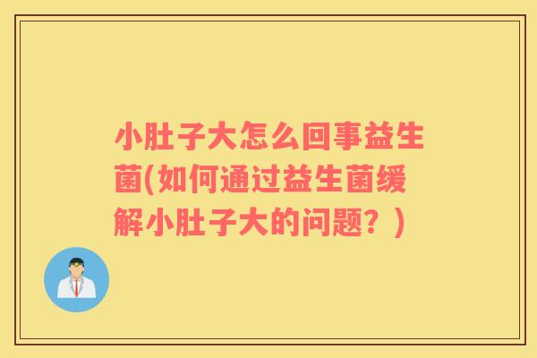 小肚子大怎么回事益生菌(如何通过益生菌缓解小肚子大的问题？)