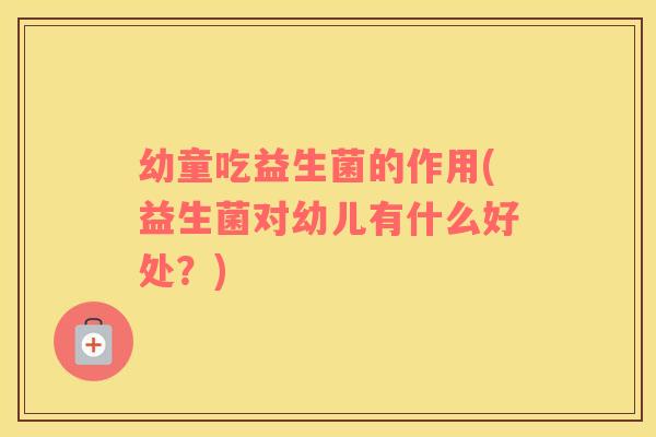 幼童吃益生菌的作用(益生菌对幼儿有什么好处？)
