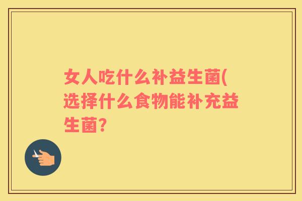 女人吃什么补益生菌(选择什么食物能补充益生菌？