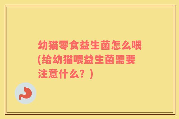 幼猫零食益生菌怎么喂(给幼猫喂益生菌需要注意什么？)