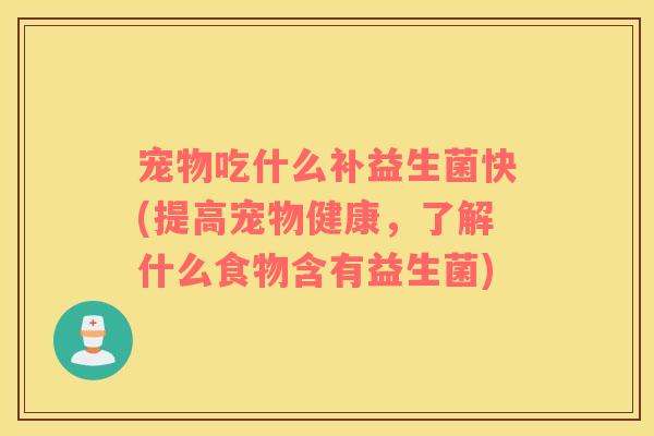 宠物吃什么补益生菌快(提高宠物健康，了解什么食物含有益生菌)