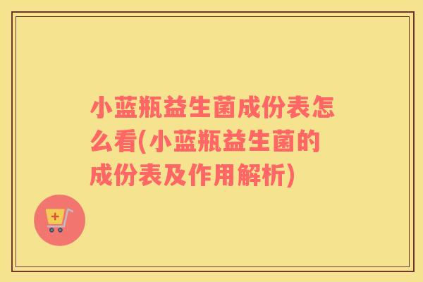 小蓝瓶益生菌成份表怎么看(小蓝瓶益生菌的成份表及作用解析)