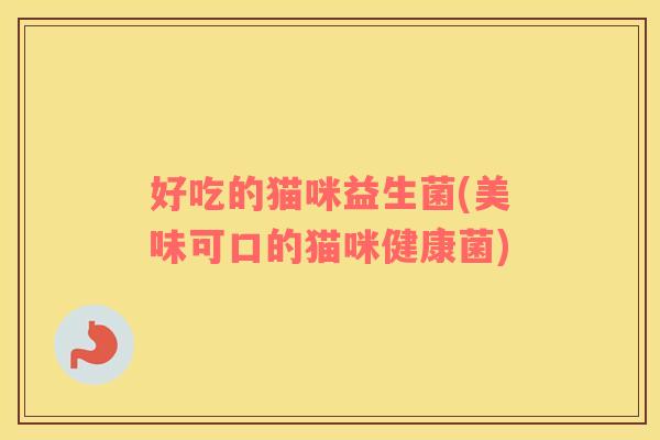 好吃的猫咪益生菌(美味可口的猫咪健康菌)