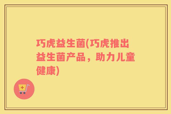 巧虎益生菌(巧虎推出益生菌产品，助力儿童健康)