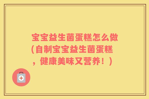 宝宝益生菌蛋糕怎么做(自制宝宝益生菌蛋糕，健康美味又营养！)