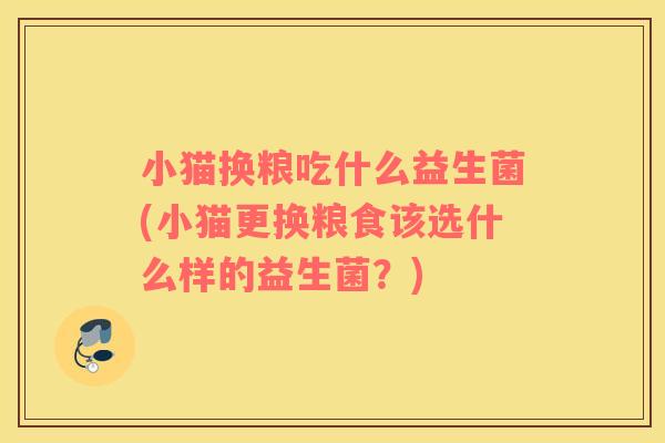 小猫换粮吃什么益生菌(小猫更换粮食该选什么样的益生菌？)