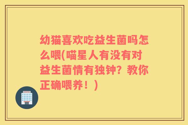 幼猫喜欢吃益生菌吗怎么喂(喵星人有没有对益生菌情有独钟？教你正确喂养！)