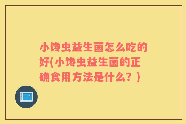 小馋虫益生菌怎么吃的好(小馋虫益生菌的正确食用方法是什么?) 小馋虫益生菌怎么吃的好(小馋虫益生菌的正确食用方法是什么?)