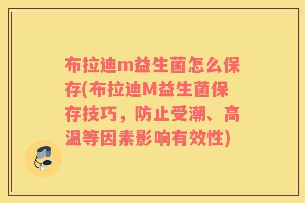 布拉迪m益生菌怎么保存(布拉迪M益生菌保存技巧，防止受潮、高温等因素影响有效性)