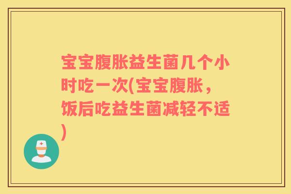 宝宝腹胀益生菌几个小时吃一次(宝宝腹胀，饭后吃益生菌减轻不适)