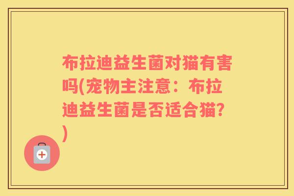 布拉迪益生菌对猫有害吗(宠物主注意：布拉迪益生菌是否适合猫？)