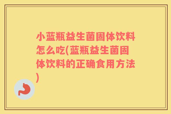 小蓝瓶益生菌固体饮料怎么吃(蓝瓶益生菌固体饮料的正确食用方法)