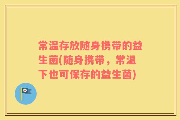 常温存放随身携带的益生菌(随身携带，常温下也可保存的益生菌)
