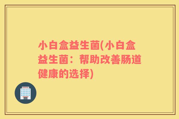 小白盒益生菌(小白盒益生菌：帮助改善肠道健康的选择)