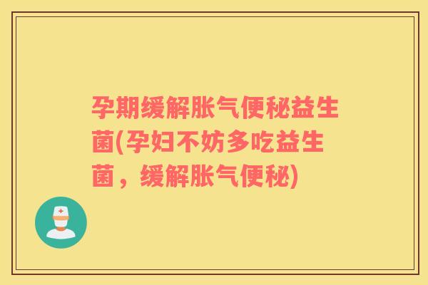 孕期缓解胀气便秘益生菌(孕妇不妨多吃益生菌，缓解胀气便秘)