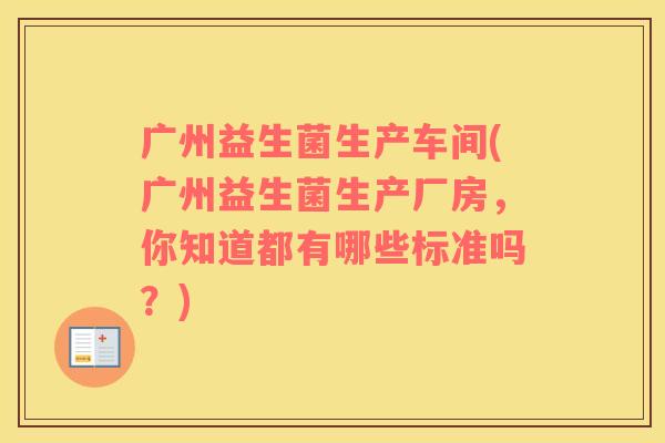 广州益生菌生产车间(广州益生菌生产厂房，你知道都有哪些标准吗？)