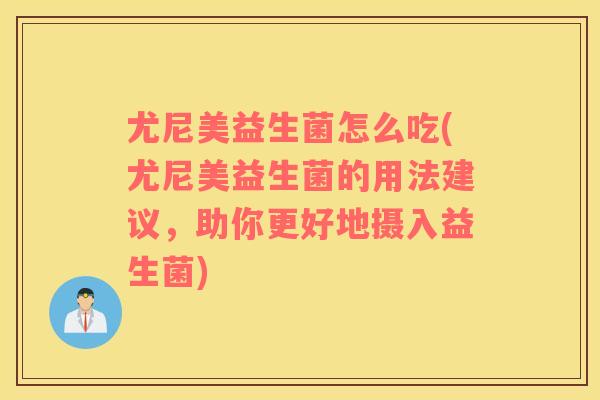 尤尼美益生菌怎么吃(尤尼美益生菌的用法建议，助你更好地摄入益生菌)
