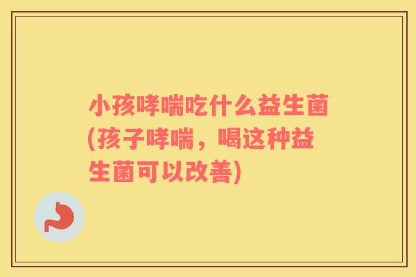 小孩哮喘吃什么益生菌(孩子哮喘，喝这种益生菌可以改善)
