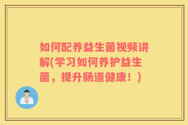如何配养益生菌视频讲解(学习如何养护益生菌，提升肠道健康！)