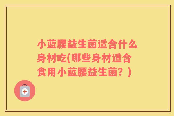 小蓝腰益生菌适合什么身材吃(哪些身材适合食用小蓝腰益生菌？)