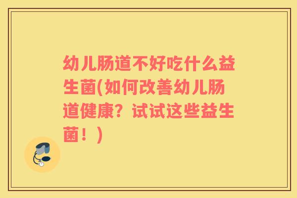 幼儿肠道不好吃什么益生菌(如何改善幼儿肠道健康？试试这些益生菌！)