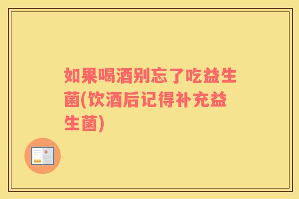 如果喝酒别忘了吃益生菌(饮酒后记得补充益生菌)