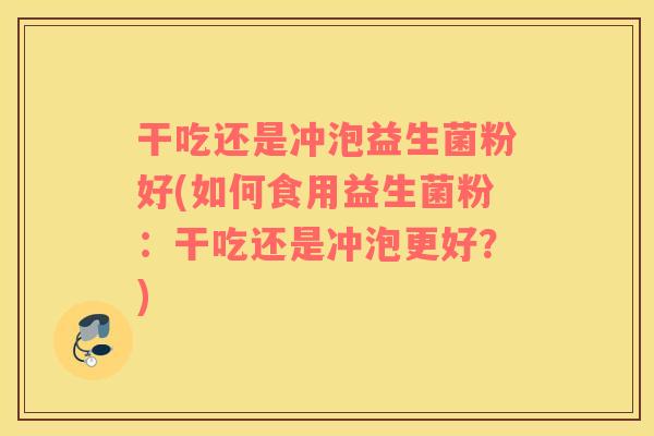 干吃还是冲泡益生菌粉好(如何食用益生菌粉：干吃还是冲泡更好？)