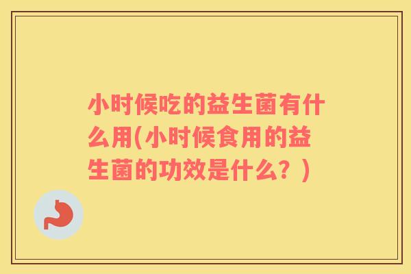小时候吃的益生菌有什么用(小时候食用的益生菌的功效是什么？)