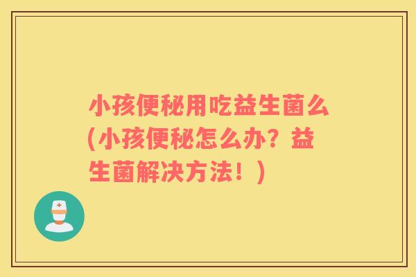 小孩便秘用吃益生菌么(小孩便秘怎么办？益生菌解决方法！)