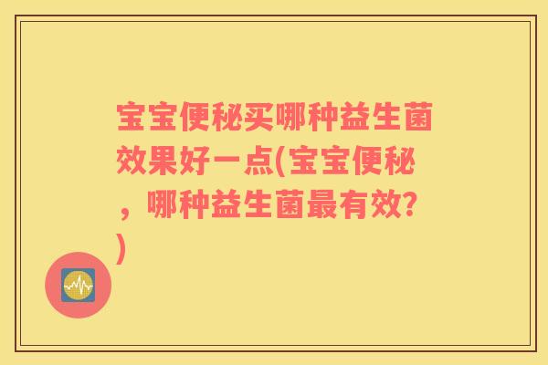 宝宝便秘买哪种益生菌效果好一点(宝宝便秘，哪种益生菌最有效？)