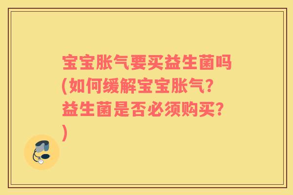 宝宝胀气要买益生菌吗(如何缓解宝宝胀气？益生菌是否必须购买？)