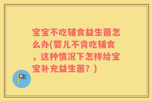 宝宝不吃辅食益生菌怎么办(婴儿不肯吃辅食，这种情况下怎样给宝宝补充益生菌？)