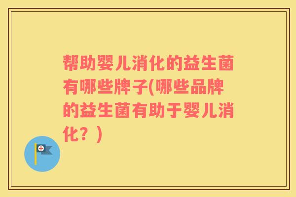 帮助婴儿消化的益生菌有哪些牌子(哪些品牌的益生菌有助于婴儿消化？)