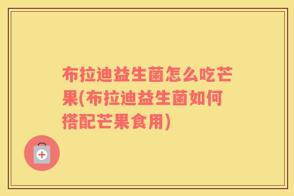 布拉迪益生菌怎么吃芒果(布拉迪益生菌如何搭配芒果食用)
