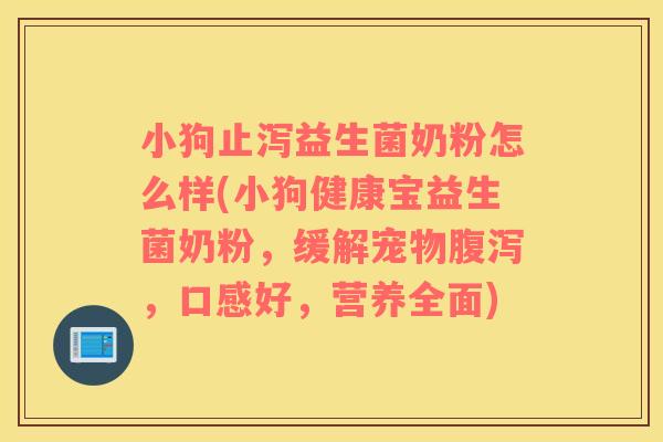 小狗止泻益生菌奶粉怎么样(小狗健康宝益生菌奶粉，缓解宠物腹泻，口感好，营养全面)