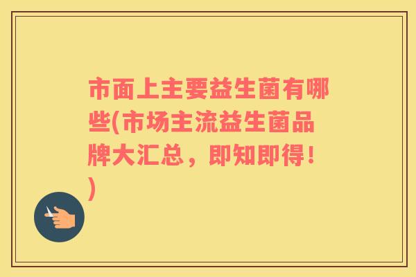 市面上主要益生菌有哪些(市场主流益生菌品牌大汇总，即知即得！)