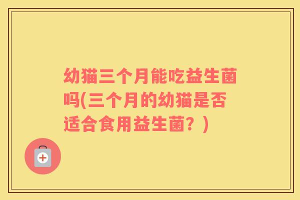 幼猫三个月能吃益生菌吗(三个月的幼猫是否适合食用益生菌？)