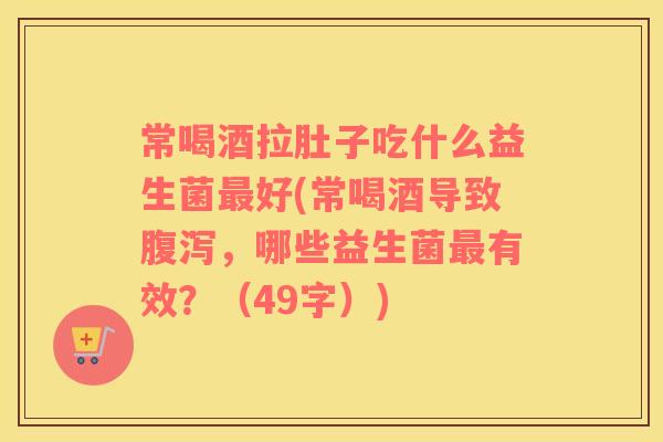 常喝酒拉肚子吃什么益生菌最好(常喝酒导致腹泻，哪些益生菌最有效？（49字）)