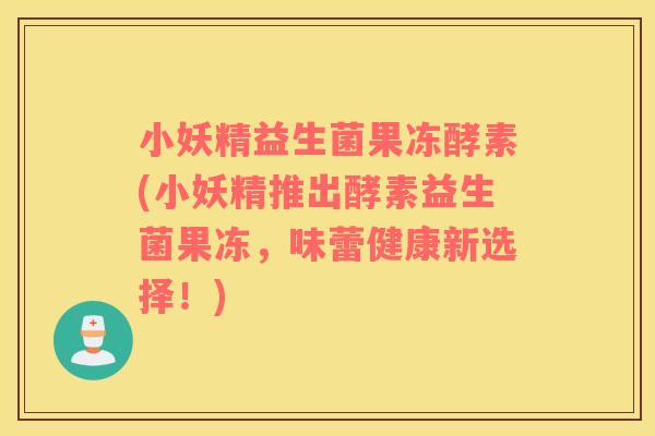 小妖精益生菌果冻酵素(小妖精推出酵素益生菌果冻，味蕾健康新选择！)