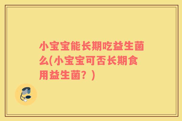 小宝宝能长期吃益生菌么(小宝宝可否长期食用益生菌？)