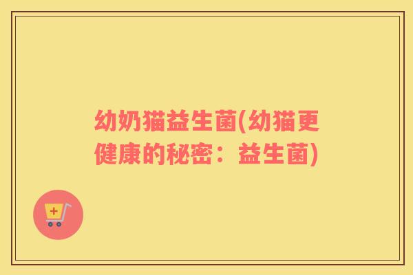 幼奶猫益生菌(幼猫更健康的秘密：益生菌)
