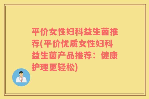 平价女性妇科益生菌推荐(平价优质女性妇科益生菌产品推荐：健康护理更轻松)