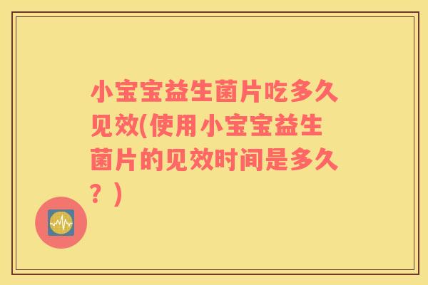 小宝宝益生菌片吃多久见效(使用小宝宝益生菌片的见效时间是多久？)