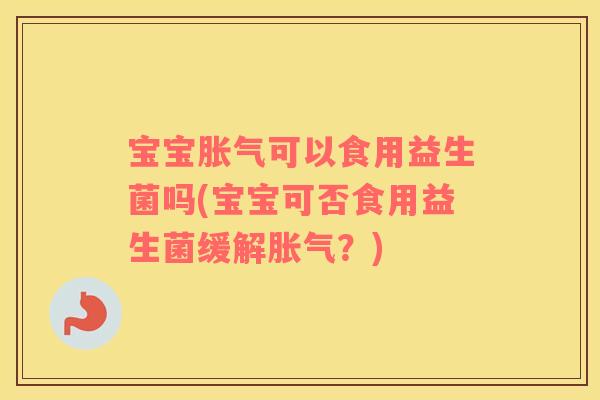 宝宝胀气可以食用益生菌吗(宝宝可否食用益生菌缓解胀气？)