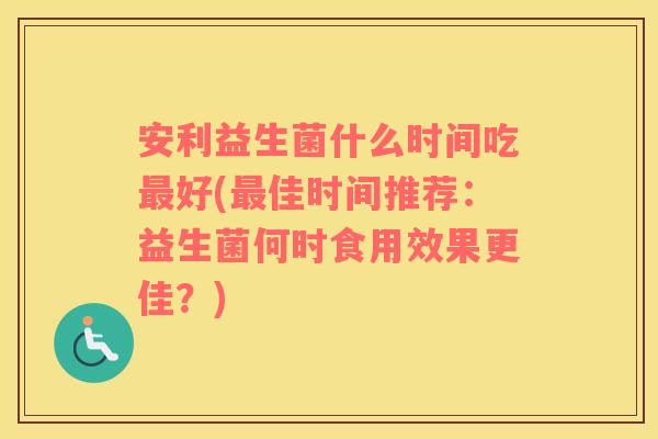 安利益生菌什么时间吃最好(最佳时间推荐：益生菌何时食用效果更佳？)