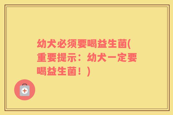 幼犬必须要喝益生菌(重要提示：幼犬一定要喝益生菌！)