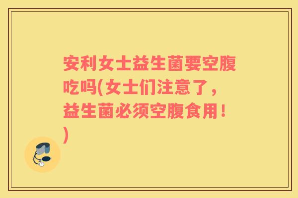 安利女士益生菌要空腹吃吗(女士们注意了，益生菌必须空腹食用！)