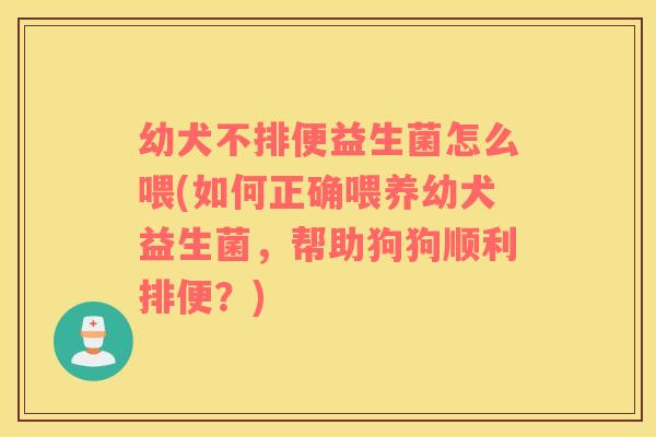 幼犬不排便益生菌怎么喂(如何正确喂养幼犬益生菌，帮助狗狗顺利排便？)