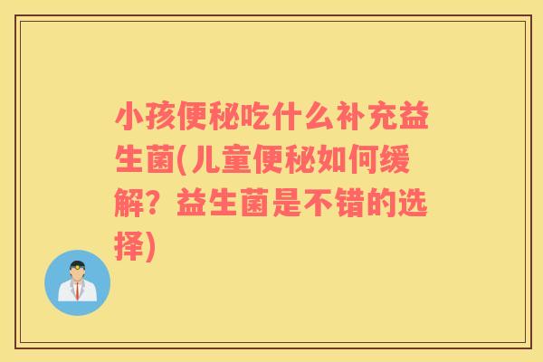 小孩便秘吃什么补充益生菌(儿童便秘如何缓解？益生菌是不错的选择)
