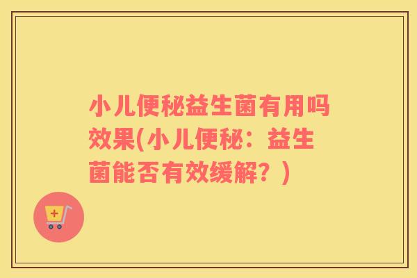 小儿便秘益生菌有用吗效果(小儿便秘：益生菌能否有效缓解？)